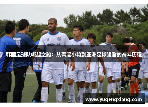 韩国足球队崛起之路：从青涩小将到亚洲足球强者的奋斗历程