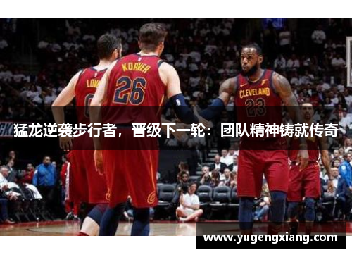猛龙逆袭步行者，晋级下一轮：团队精神铸就传奇