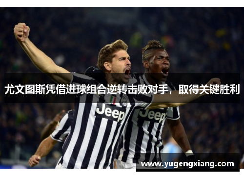 尤文图斯凭借进球组合逆转击败对手，取得关键胜利