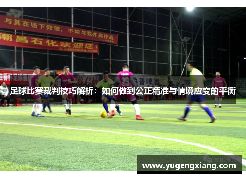 足球比赛裁判技巧解析：如何做到公正精准与情境应变的平衡