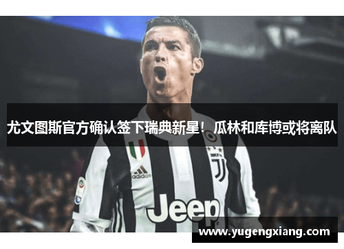 尤文图斯官方确认签下瑞典新星！瓜林和库博或将离队