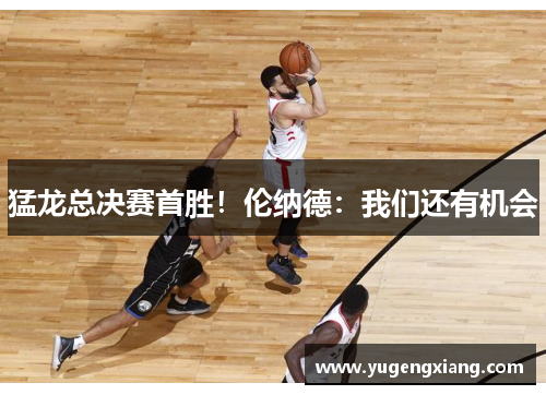 猛龙总决赛首胜！伦纳德：我们还有机会