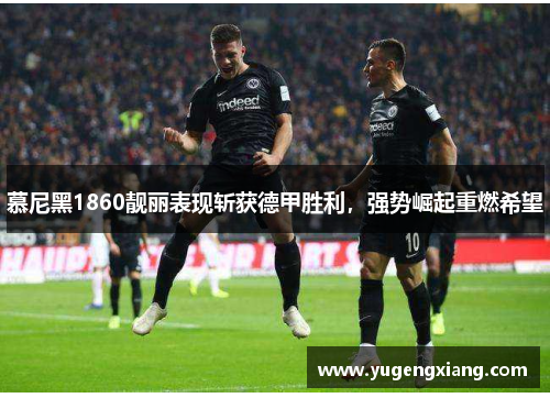 慕尼黑1860靓丽表现斩获德甲胜利，强势崛起重燃希望