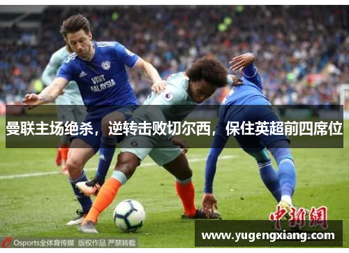 曼联主场绝杀，逆转击败切尔西，保住英超前四席位