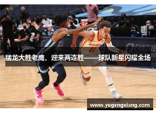 猛龙大胜老鹰，迎来两连胜——球队新星闪耀全场