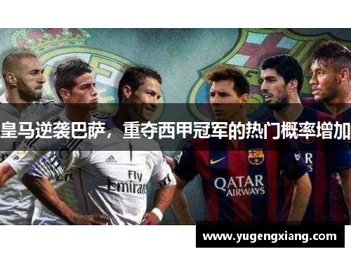 皇马逆袭巴萨，重夺西甲冠军的热门概率增加