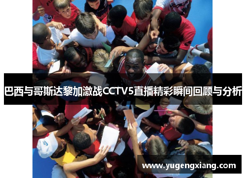 巴西与哥斯达黎加激战CCTV5直播精彩瞬间回顾与分析