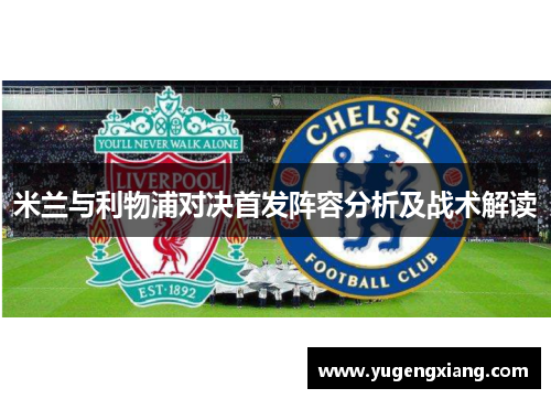 米兰与利物浦对决首发阵容分析及战术解读