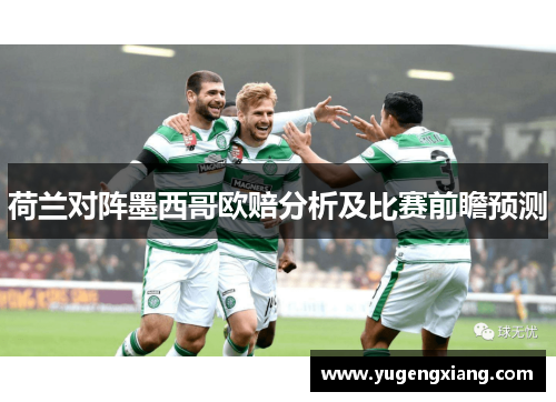 荷兰对阵墨西哥欧赔分析及比赛前瞻预测