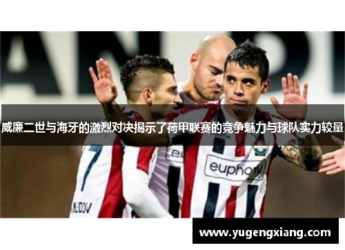 威廉二世与海牙的激烈对决揭示了荷甲联赛的竞争魅力与球队实力较量