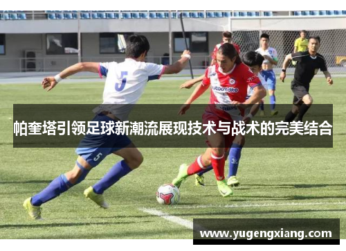 帕奎塔引领足球新潮流展现技术与战术的完美结合