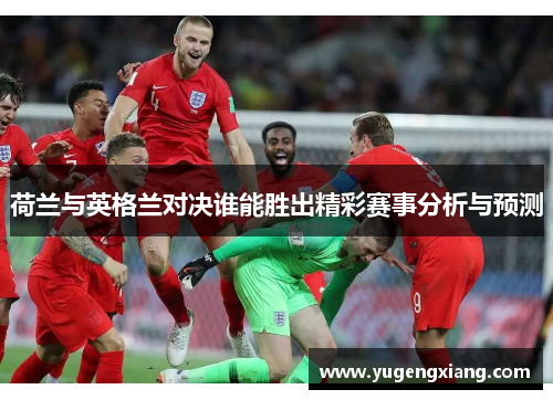 荷兰与英格兰对决谁能胜出精彩赛事分析与预测