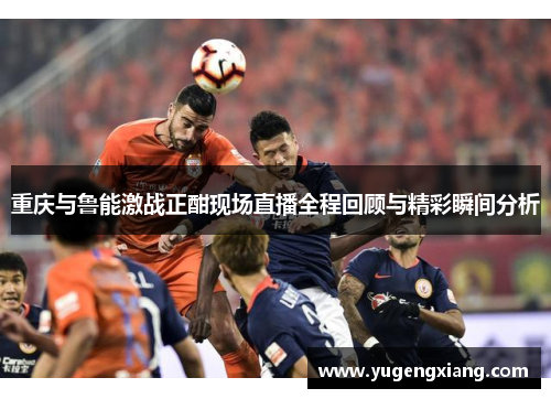 重庆与鲁能激战正酣现场直播全程回顾与精彩瞬间分析