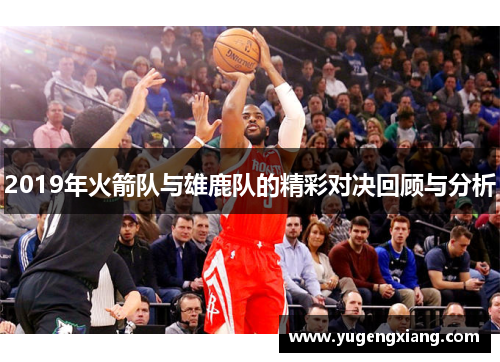 2019年火箭队与雄鹿队的精彩对决回顾与分析