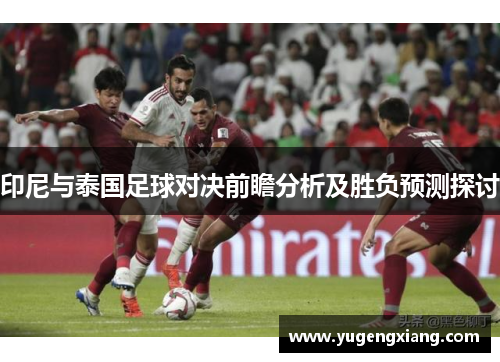 印尼与泰国足球对决前瞻分析及胜负预测探讨