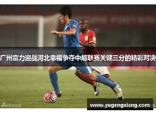 广州富力迎战河北幸福争夺中超联赛关键三分的精彩对决